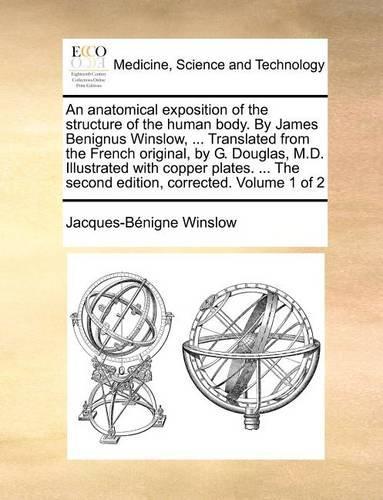 An Anatomical Exposition of the Structure of the Human Body. by James Benignus Winslow, ... Translated from the French Original, by G. Douglas, M.D. Illustrated with Copper Plates. ... the Second Edition, Corrected. Volume 1 of 2