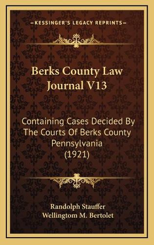 Berks County Law Journal V13: Containing Cases Decided By The Courts Of Berks County Pennsylvania (1921)