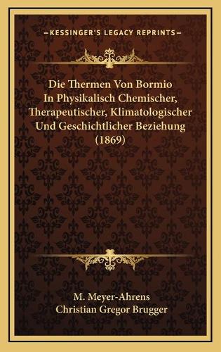 Die Thermen Von Bormio In Physikalisch Chemischer, Therapeutischer, Klimatologischer Und Geschichtlicher Beziehung (1869)