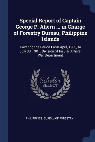 Special Report of Captain George P. Ahern ... in Charge of Forestry Bureau, Philippine Islands