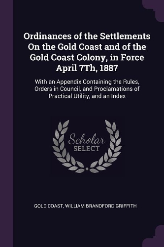 Ordinances of the Settlements On the Gold Coast and of the Gold Coast Colony, in Force April 7Th, 1887