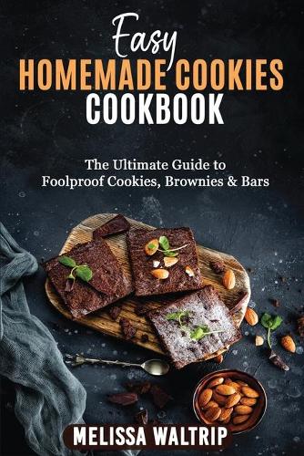 Easy Homemade Cookies Cookbook: The Ultimate Guide to Foolproof Cookies, Brownies & Bars