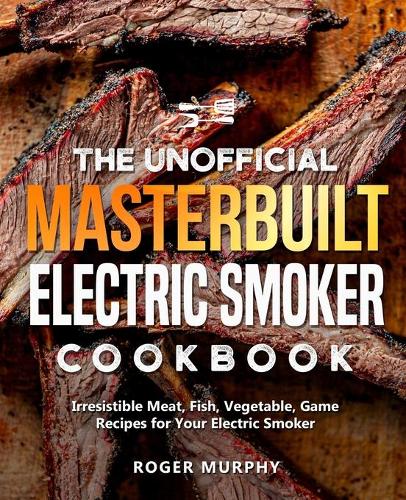 The Unofficial Masterbuilt Electric Smoker Cookbook