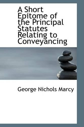 A Short Epitome of the Principal Statutes Relating to Conveyancing: (English)