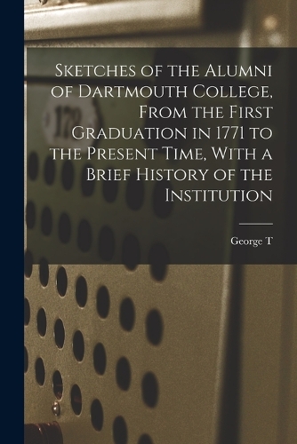 Sketches of the Alumni of Dartmouth College, From the First Graduation in 1771 to the Present Time, With a Brief History of the Institution