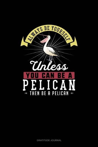 Always Be Yourself Unless You Can Be A Pelican Then Be A Pelican: Gratitude Journal