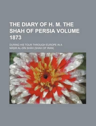 The Diary of H. M. the Shah of Persia (Volume 1873); During His Tour Through Europe in a