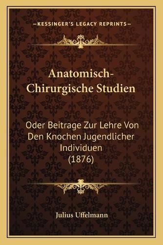 Anatomisch-Chirurgische Studien: Oder Beitrage Zur Lehre Von Den Knochen Jugendlicher Individuen (1876)(German)