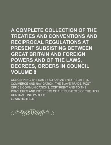 A Complete Collection of the Treaties and Conventions and Reciprocal Regulations at Present Subsisting Between Great Britain and Foreign Powers and of the Laws, Decrees, Orders in Council; Concerning the Same: So Far as They Volume 8(English)