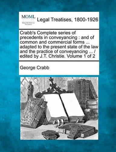 Crabb's Complete series of precedents in conveyancing: and of common and commercial forms ... adapted to the present state of the law and the practice of conveyancing ... / edited by J.T. Christie. Volum(English)