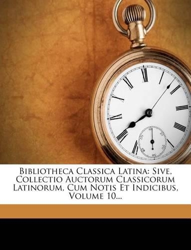 Bibliotheca Classica Latina: Sive, Collectio Auctorum Classicorum Latinorum, Cum Notis Et Indicibus, Volume 10...