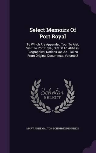 Select Memoirs Of Port Royal: To Which Are Appended Tour To Alet, Visit To Port Royal, Gift Of An Abbess, Biographical Notices, &c. &c., Taken From Original Documents, Volume 2