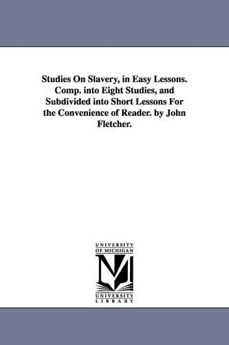 Studies On Slavery, in Easy Lessons. Comp. into Eight Studies, and Subdivided into Short Lessons For the Convenience of Reader. by John Fletcher.