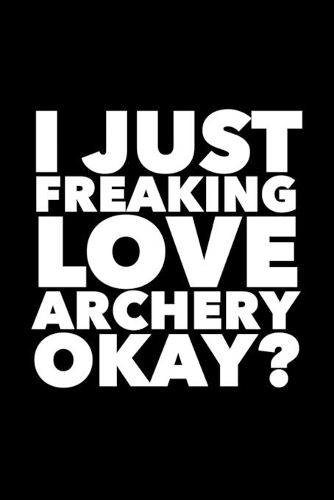 I Just Freaking Love Archery Okay?