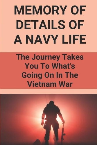 Memory Of Details Of A Navy Life: The Journey Takes You To What's Going On In The Vietnam War: Discover Adventure From The Southern Utah'S Deserts To Thevietnam Jungles