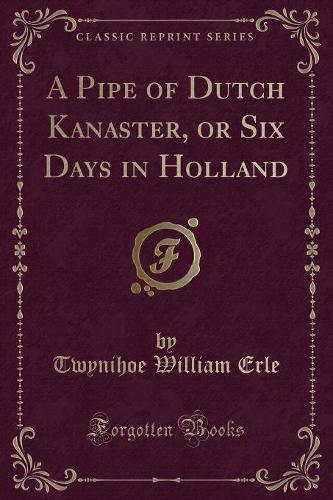 A Pipe of Dutch Kanaster, or Six Days in Holland (Classic Reprint)