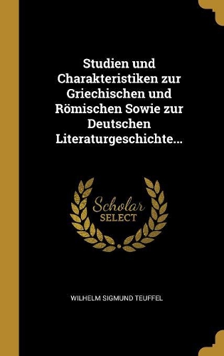 Studien und Charakteristiken zur Griechischen und Römischen Sowie zur Deutschen Literaturgeschichte...