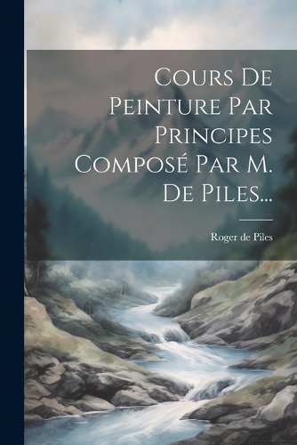 Cours De Peinture Par Principes Composé Par M. De Piles...