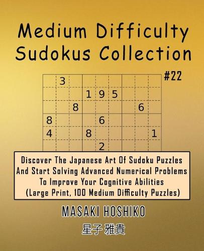 Medium Difficulty Sudokus Collection #22: Discover The Japanese Art Of Sudoku Puzzles And Start Solving Advanced Numerical Problems To Improve Your Cognitive Abilities (Large Print, 100 Medi