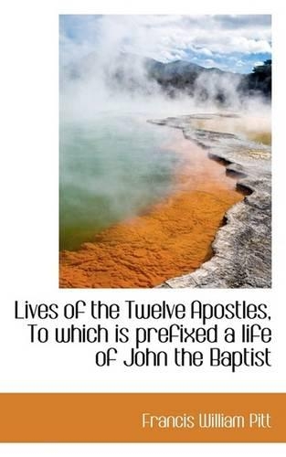 Lives of the Twelve Apostles, to Which Is Prefixed a Life of John the Baptist