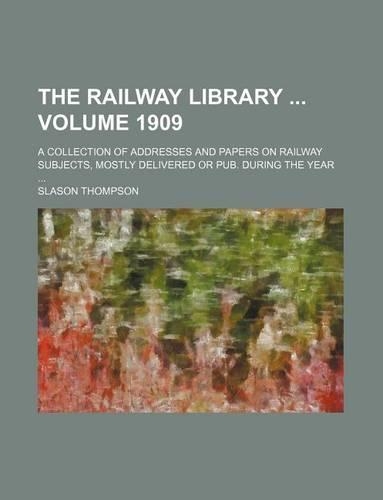 The Railway Library Volume 1909; A Collection of Addresses and Papers on Railway Subjects, Mostly Delivered or Pub. During the Year: (English)