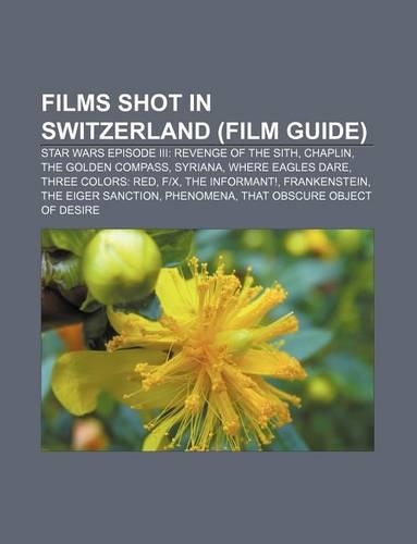Films Shot in Switzerland (Film Guide): Star Wars Episode III: Revenge of the Sith, Chaplin, the Golden Compass, Syriana, Where Eagles Dare(English)