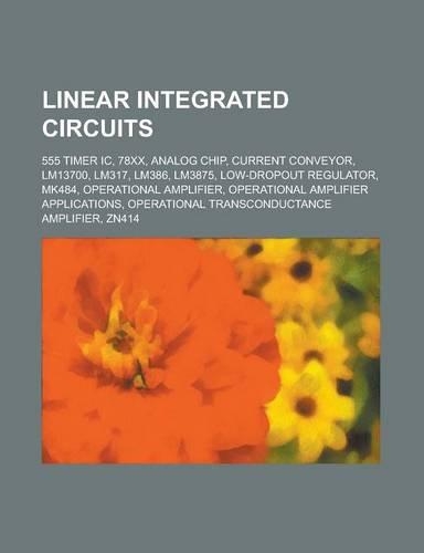 Linear Integrated Circuits: 555 Timer IC, 78xx, Analog Chip, Current Conveyor, Lm13700, Lm317, Lm386, Lm3875, Low-Dropout Regulator, Mk484, Operat(English)