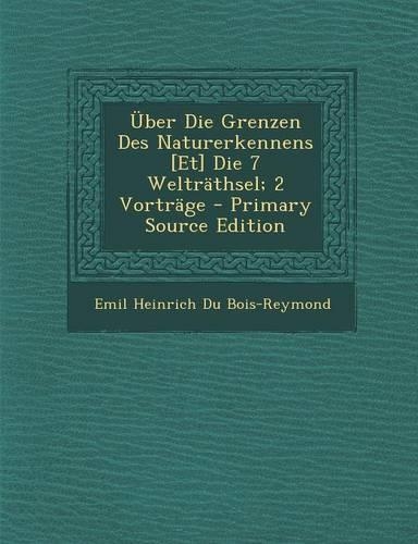 Uber Die Grenzen Des Naturerkennens [Et] Die 7 Weltrathsel; 2 Vortrage