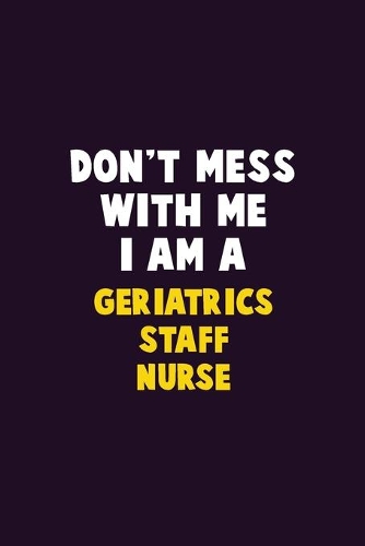 Don't Mess With Me, I Am A Geriatrics staff nurse