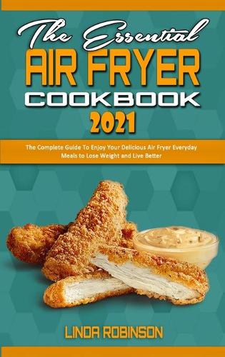 The Essential Air Fryer Cookbook 2021: The Complete Guide To Enjoy Your Delicious Air Fryer Everyday Meals to Lose Weight and Live Better