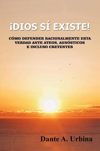 ¡Dios sí existe!: Cómo defender racionalmente esta verdad ante ateos, agnósticos e incluso creyentes