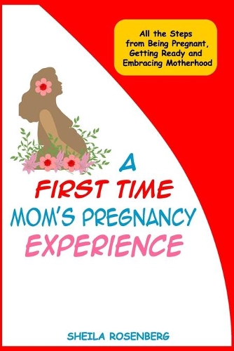 First Time Mom's Pregnancy Experience: All the Steps from Being Pregnant, Getting Ready and Embracing Motherhood