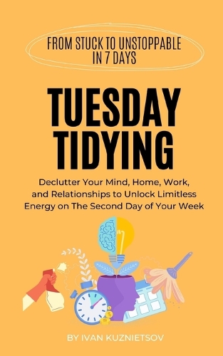 Tuesday Tidying: Declutter Your Mind, Home, Work, and Relationships to Unlock Limitless Energy on The Second Day of Your Week(2 From Stuck to Unstoppable in 7 Days)