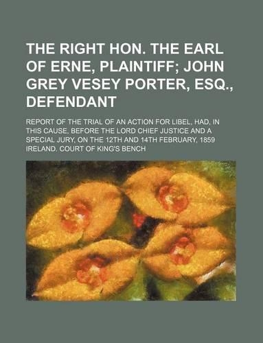 The Right Hon. the Earl of Erne, Plaintiff; John Grey Vesey Porter, Esq., Defendant. Report of the Trial of an Action for Libel, Had, in This Cause, Before the Lord Chief Justice and a Special Jury, on the 12th and 14th February, 1859