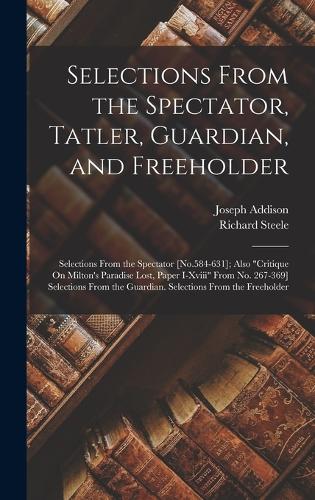 Selections From the Spectator, Tatler, Guardian, and Freeholder: Selections From the Spectator [No.584-631]; Also "Critique On Milton's Paradise Lost, Paper I-Xviii" From No. 267-369] Selections From the Guardian.