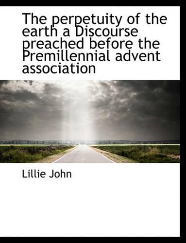 The Perpetuity of the Earth a Discourse Preached Before the Premillennial Advent Association: (English)