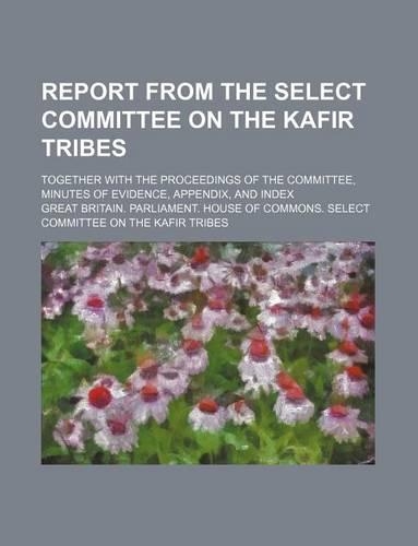Report from the Select Committee on the Kafir Tribes; Together with the Proceedings of the Committee, Minutes of Evidence, Appendix, and Index: (English)