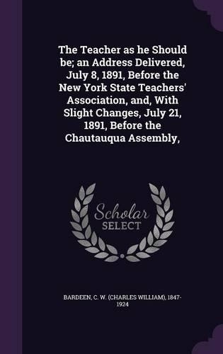 Teacher as he Should be; an Address Delivered, July 8, 1891, Before the New York State Teachers' Association, and, With Slight Changes, July 21, 1891, Before the Chautauqua Assembly,