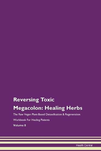 Reversing Toxic Megacolon: Healing Herbs The Raw Vegan Plant-Based Detoxification & Regeneration Workbook For Healing Patients Volume 8