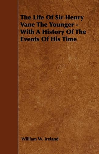 The Life Of Sir Henry Vane The Younger - With A History Of The Events Of His Time