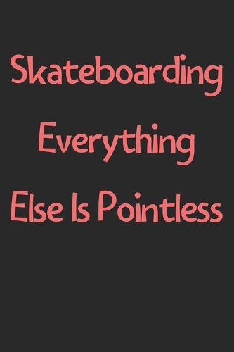 Skateboarding Everything Else Is Pointless: Lined Journal, 120 Pages, 6 x 9, Funny Skateboarding Gift Idea, Black Matte Finish (Skateboarding Everything Else Is Pointless Journal)