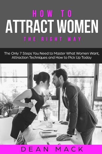 How to Attract Women: The Right Way - The Only 7 Steps You Need to Master What Women Want, Attraction Techniques and How to Pick Up Today(8 Social Skills)