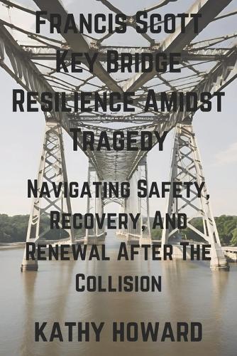 Francis Scott Key Bridge Resilience Amidst Tragedy: Navigating Safety, Recovery, And Renewal After The Collision