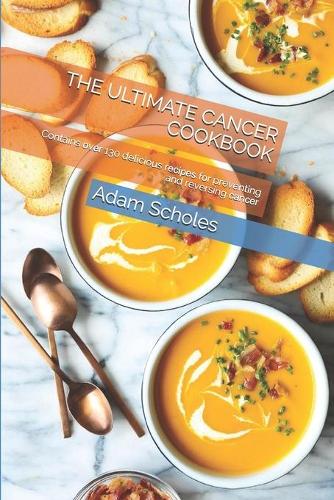 The Ultimate Cancer Cookbook: Contains &#1086;v&#1077;r 130 delicious r&#1077;&#1089;&#1110;&#1088;&#1077;&#1109; f&#1086;r preventing and reversing &#1089;&#1072;n&#1089;&#1077;