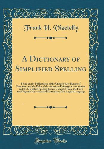 A Dictionary of Simplified Spelling: Based on the Publications of the United States Bureau of Education and the Rules of the American Philological Association and the Simplified Spelling Board; Compiled From the Funk and Wagnalls New Standard Dicti