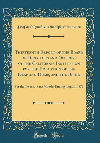Thirteenth Report of the Board of Directors and Officers of the California Institution for the Education of the Deaf and Dumb, and the Blind: For the Twenty-Four Months Ending June 30, 1879 (Classic Reprint)