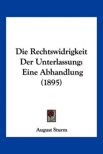 Die Rechtswidrigkeit Der Unterlassung: Eine Abhandlung (1895)(German)
