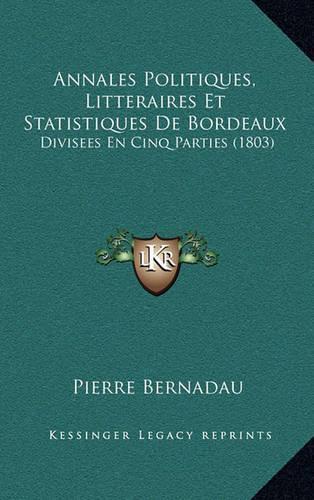 Annales Politiques, Litteraires Et Statistiques De Bordeaux: Divisees En Cinq Parties (1803)(French)