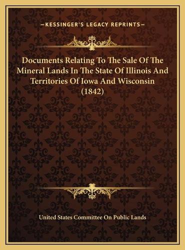 Documents Relating To The Sale Of The Mineral Lands In The State Of Illinois And Territories Of Iowa And Wisconsin (1842)