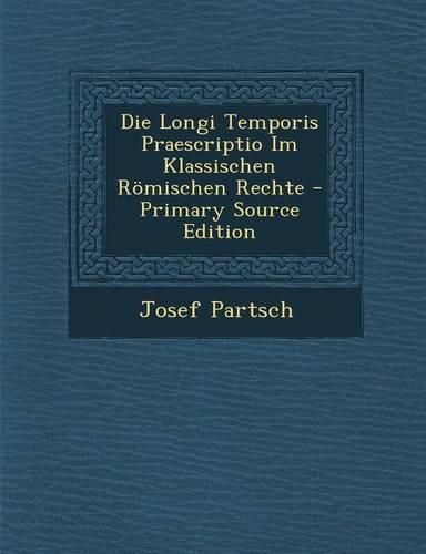 Die Longi Temporis Praescriptio Im Klassischen Romischen Rechte - Primary Source Edition